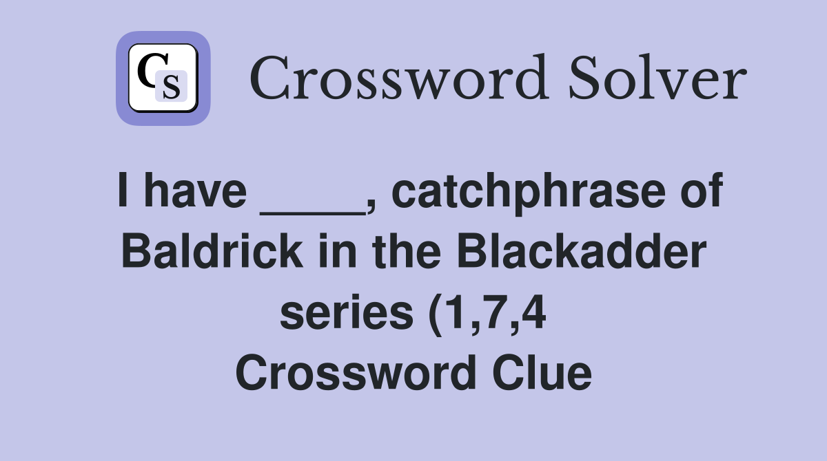 I have catchphrase of Baldrick in the Blackadder series (1 7 4 I have catchphrase of Baldrick in the Blackadder series (1 7 4