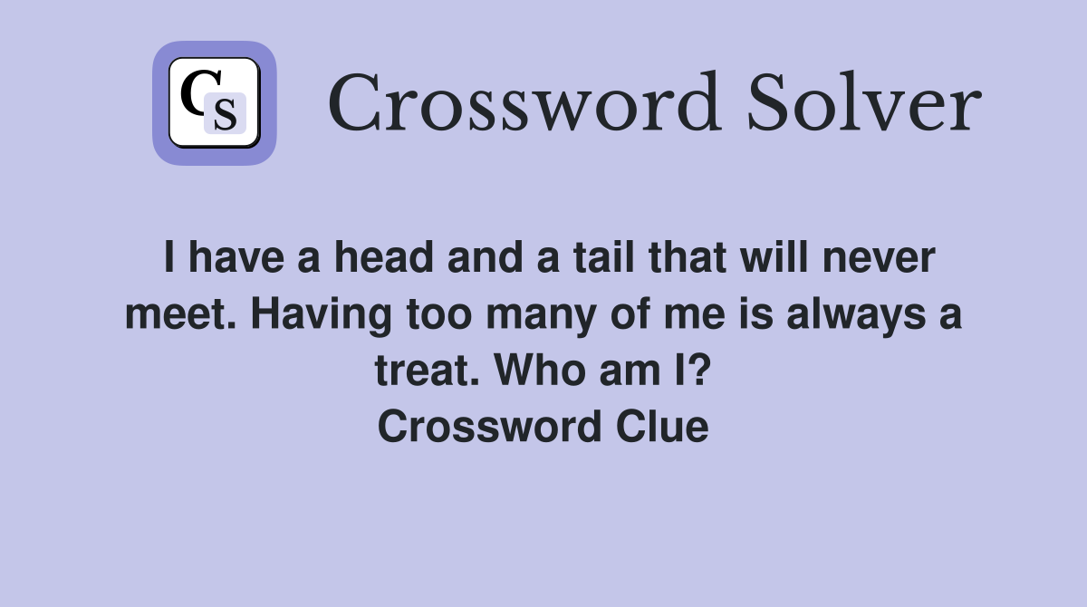 I have a head and a tail that will never meet. Having too many of me is always a treat. Who am I? Crossword Clue