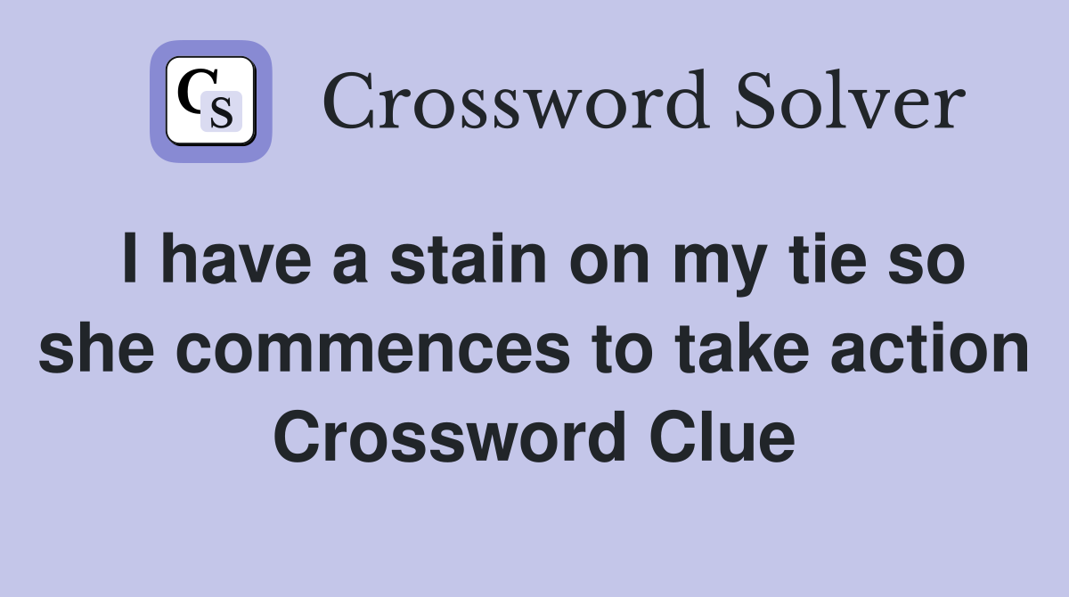 I have a stain on my tie so she commences to take action Crossword Clue