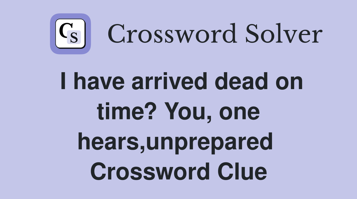 I have arrived dead on time? You, one hears,unprepared  Crossword Clue