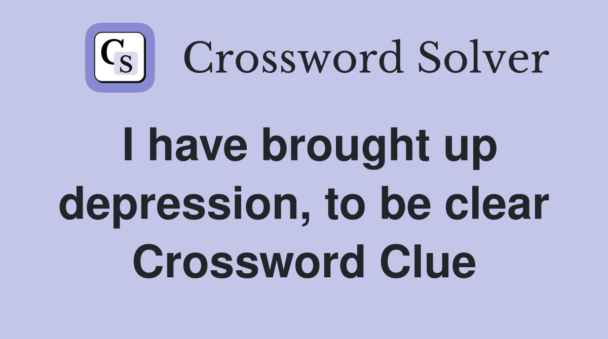 I have brought up depression, to be clear Crossword Clue