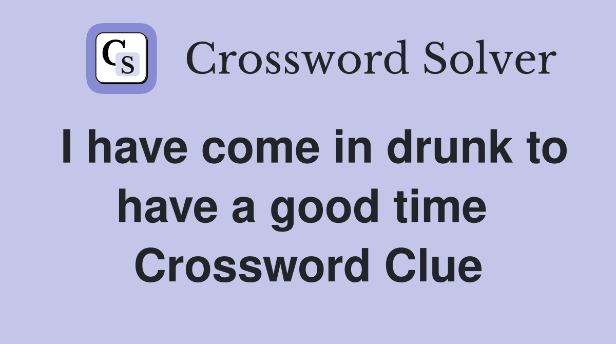 I have come in drunk to have a good time  Crossword Clue