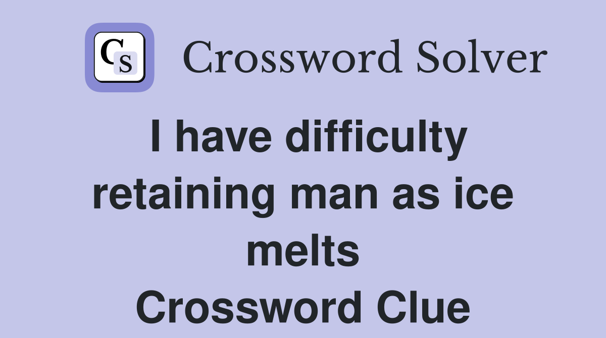 I have difficulty retaining man as ice melts Crossword Clue