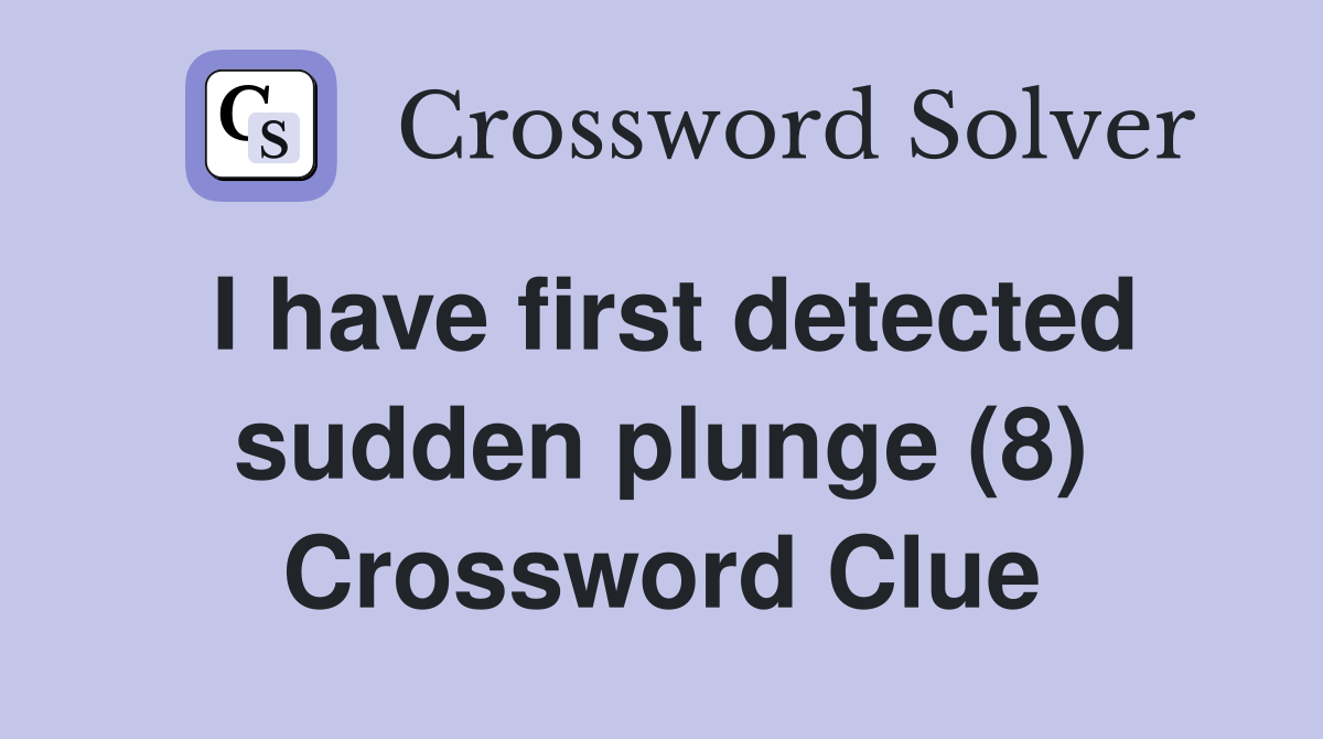 I have first detected sudden plunge (8) Crossword Clue