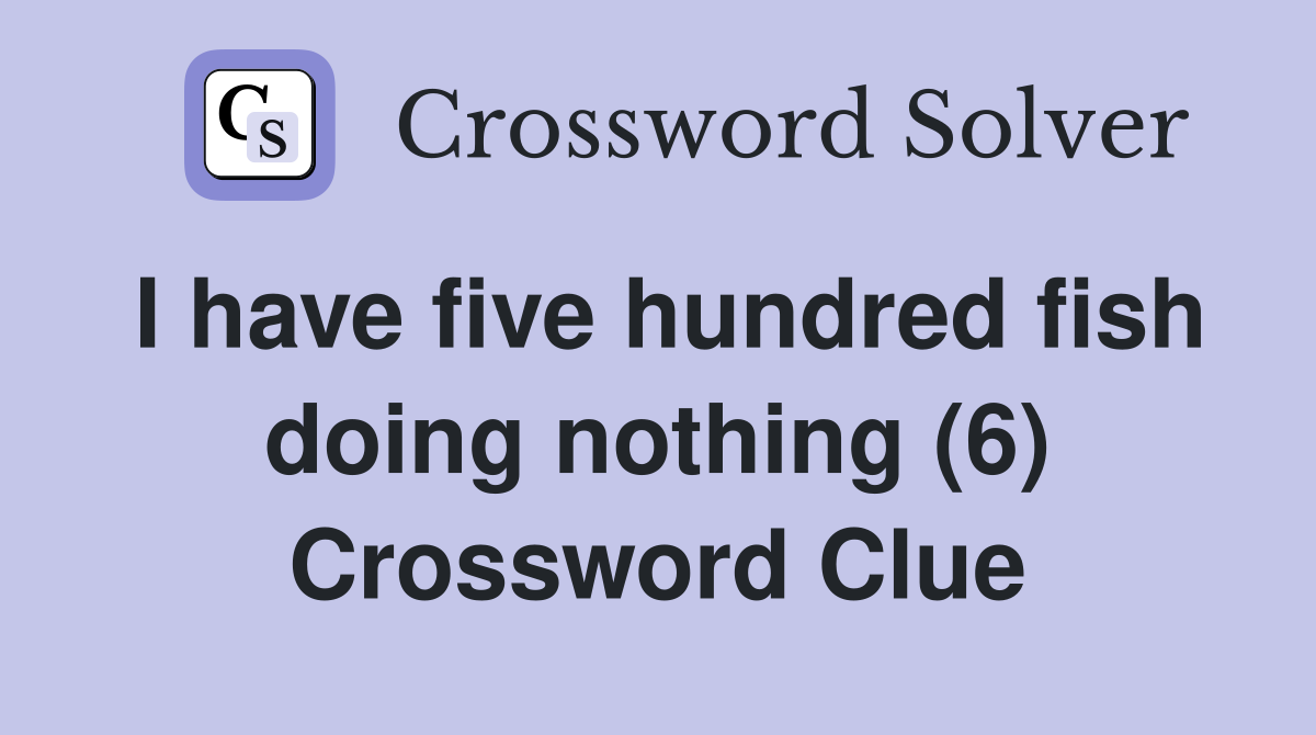 I have five hundred fish doing nothing (6) Crossword Clue