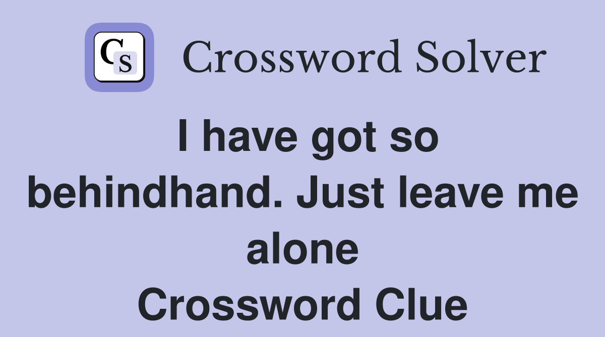 I have got so behindhand. Just leave me alone Crossword Clue