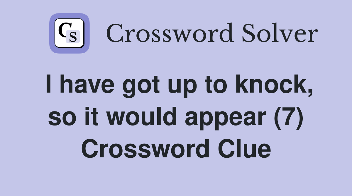 I have got up to knock, so it would appear (7) Crossword Clue