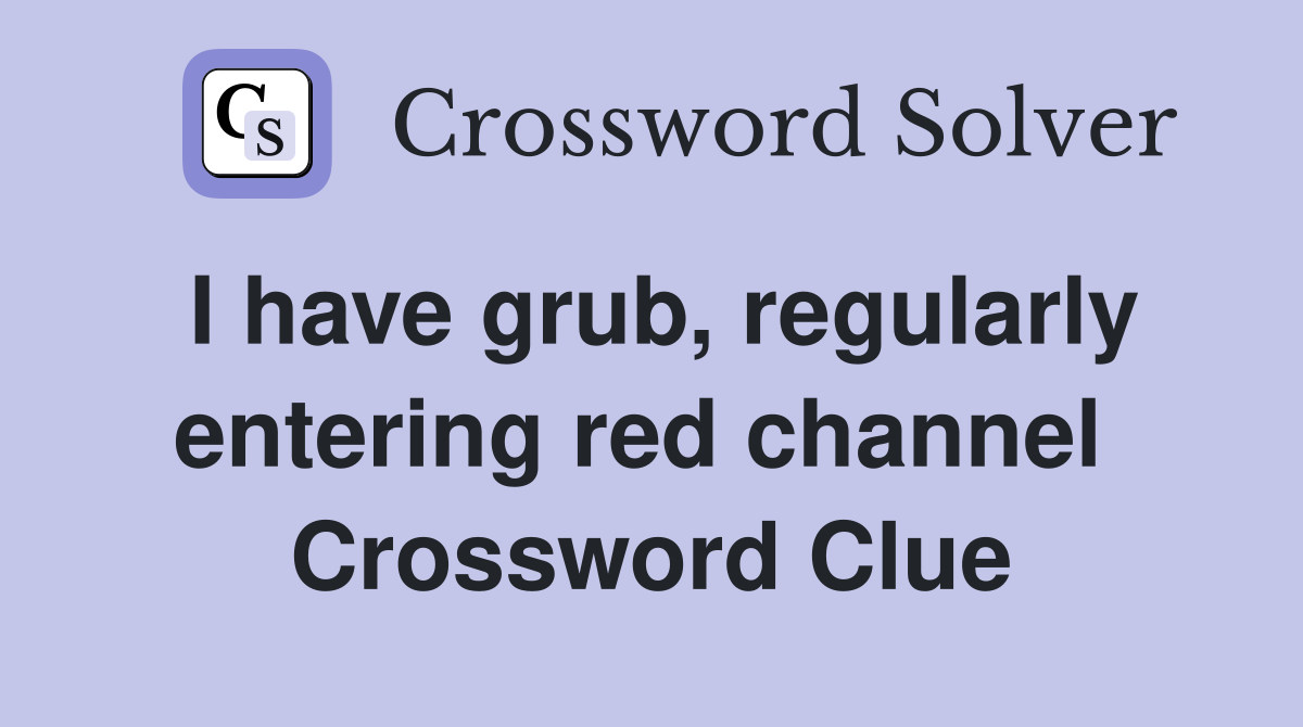 I have grub, regularly entering red channel  Crossword Clue