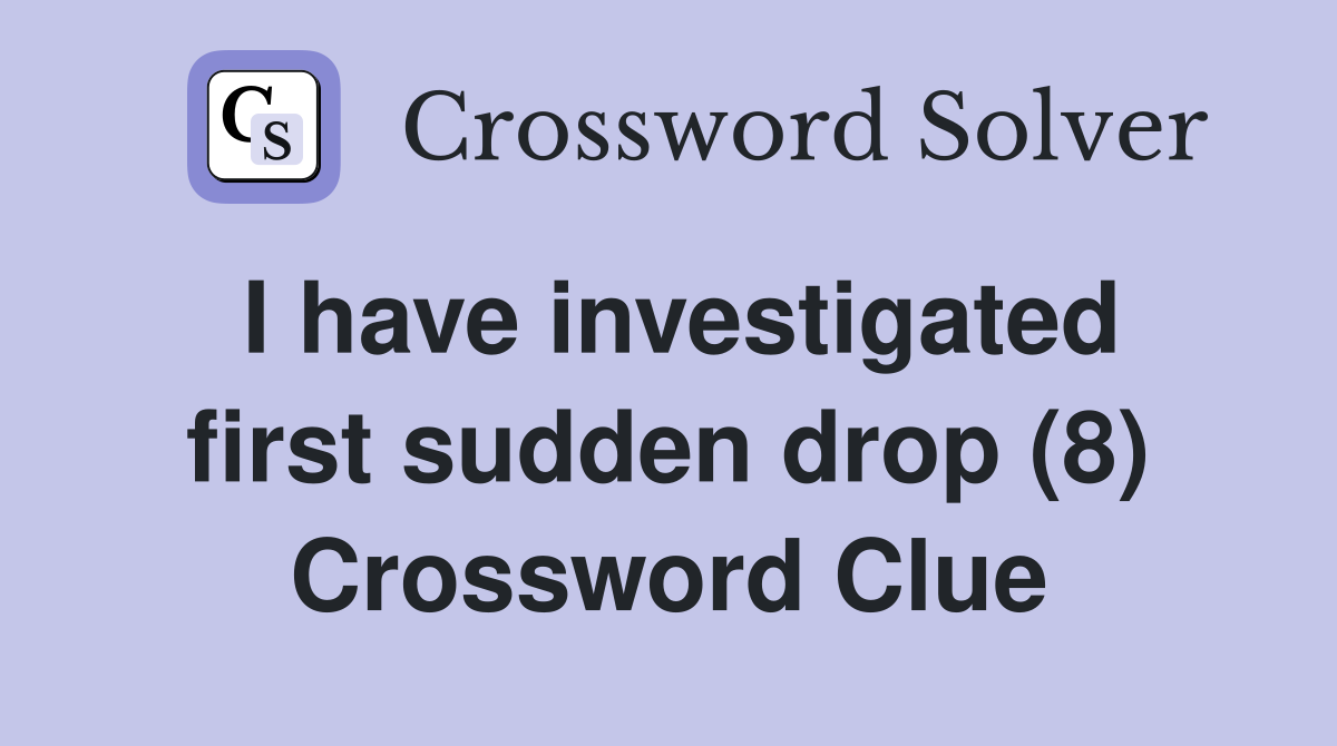 I have investigated first sudden drop (8) Crossword Clue