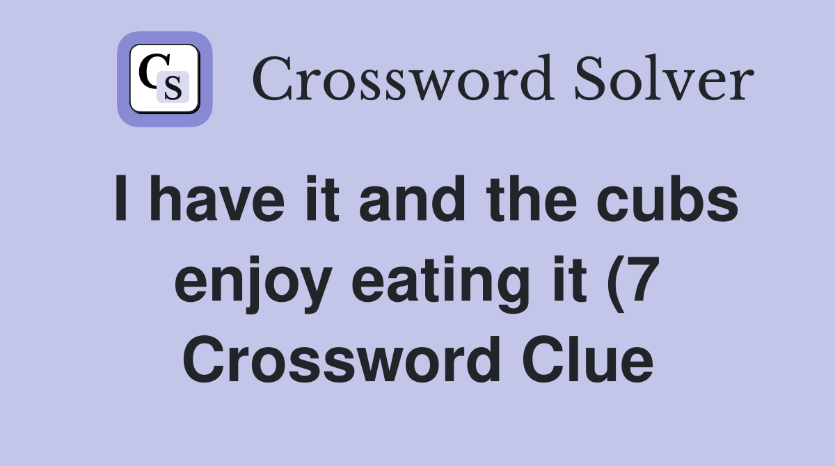 I have it and the cubs enjoy eating it (7) Crossword Clue Answers I have it and the cubs enjoy eating it (7) Crossword Clue Answers