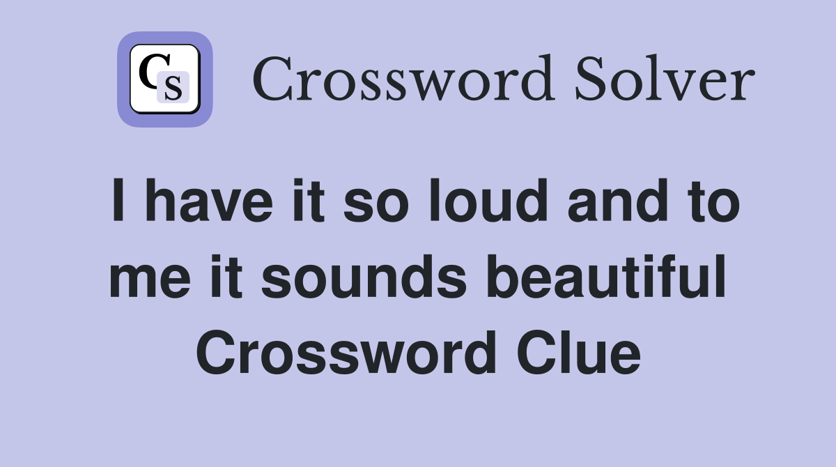 I have it so loud and to me it sounds beautiful Crossword Clue