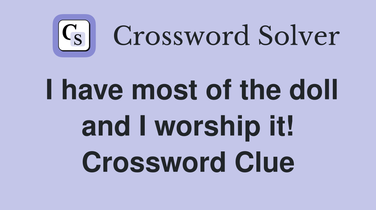 I have most of the doll and I worship it! Crossword Clue