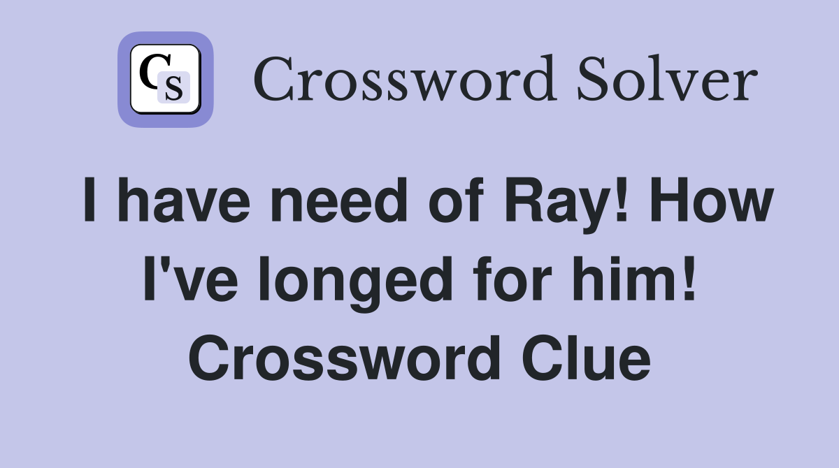 I have need of Ray! How I've longed for him! Crossword Clue