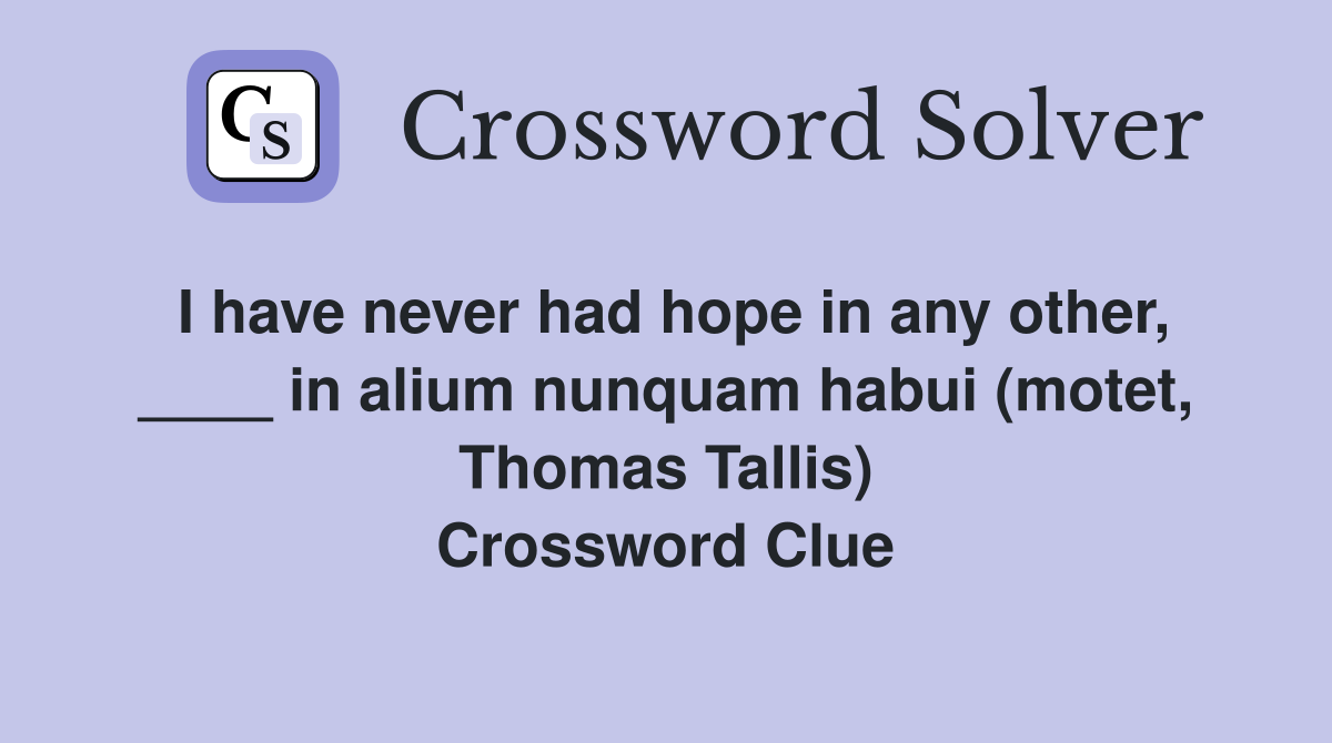 I have never had hope in any other, ____ in alium nunquam habui (motet, Thomas Tallis) Crossword Clue