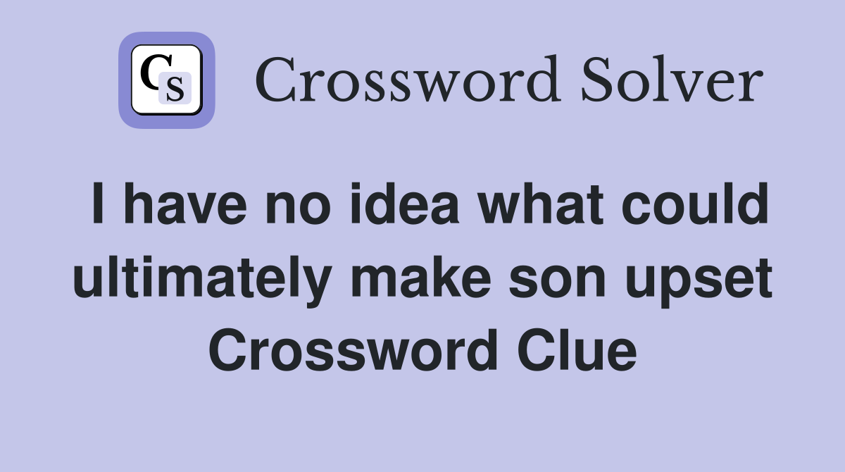 I have no idea what could ultim­ately make son upset Crossword Clue