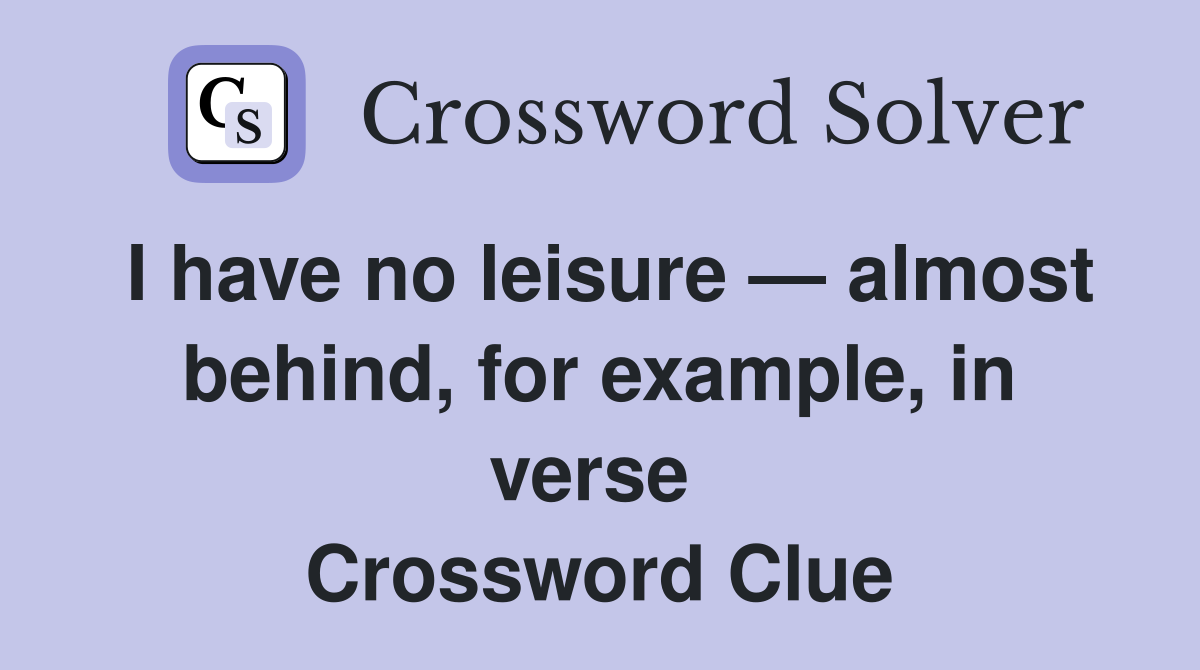 I have no leisure — almost behind, for example, in verse  Crossword Clue
