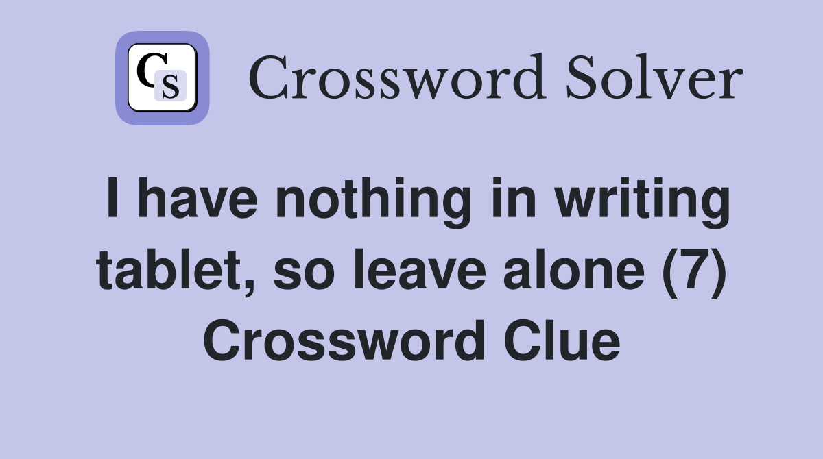 I have nothing in writing tablet, so leave alone (7) Crossword Clue