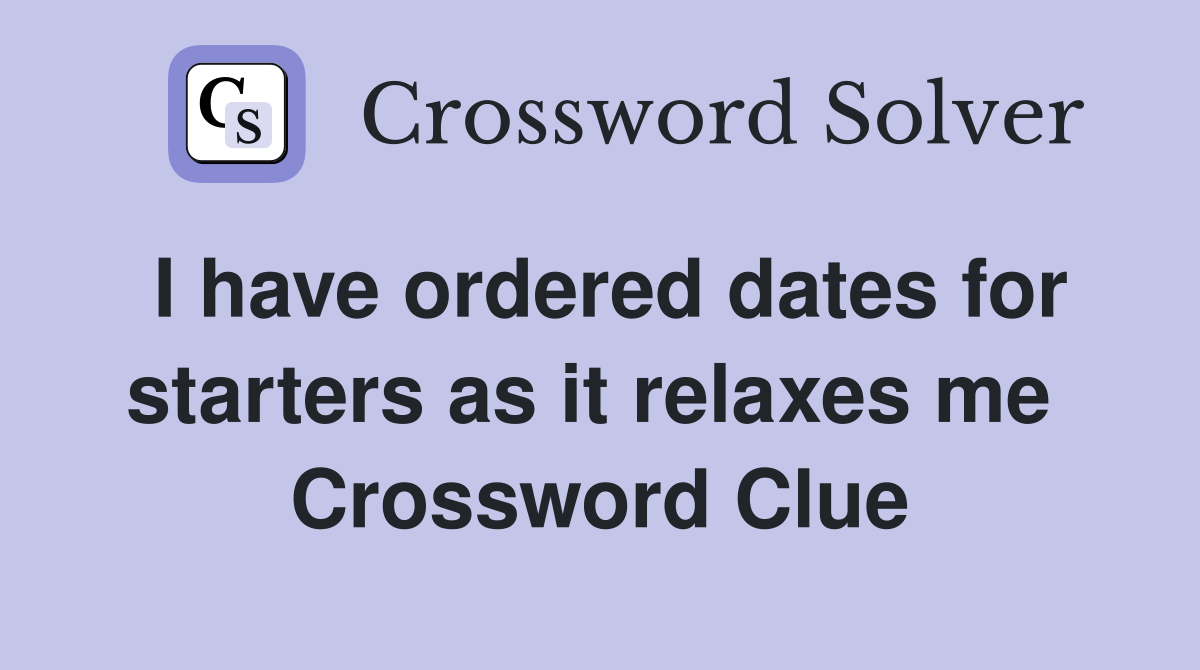 I have ordered dates for starters as it relaxes me  Crossword Clue