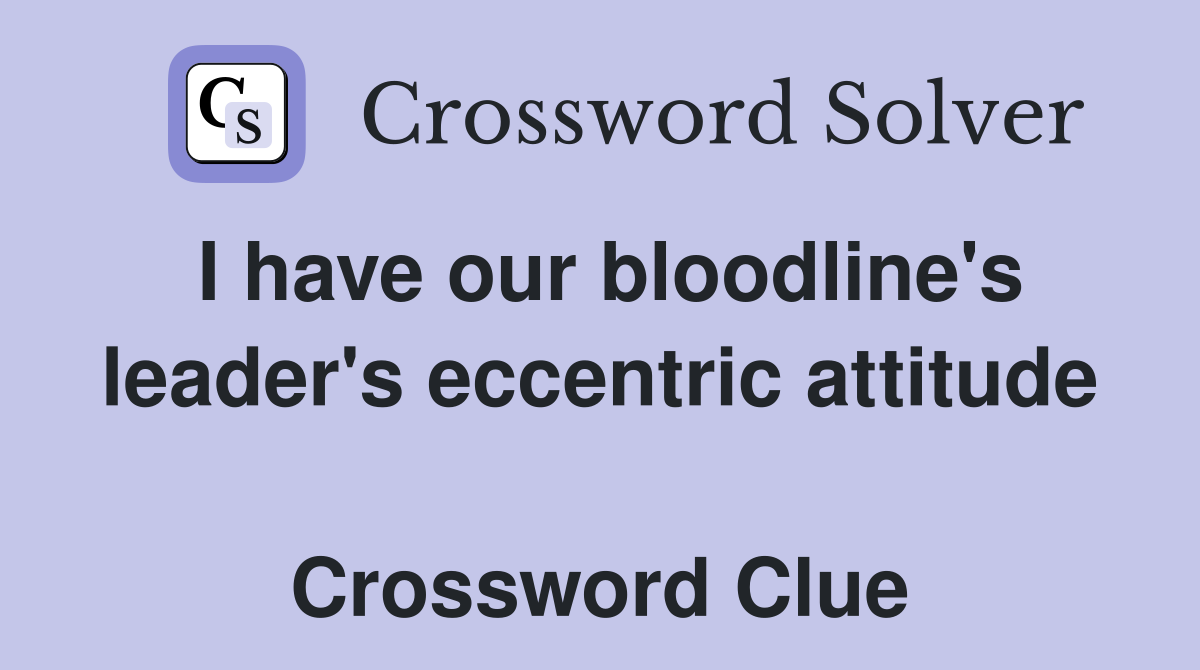 I have our bloodline's leader's eccentric attitude  Crossword Clue