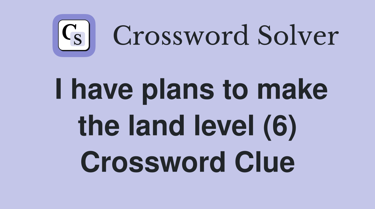 I have plans to make the land level (6) Crossword Clue