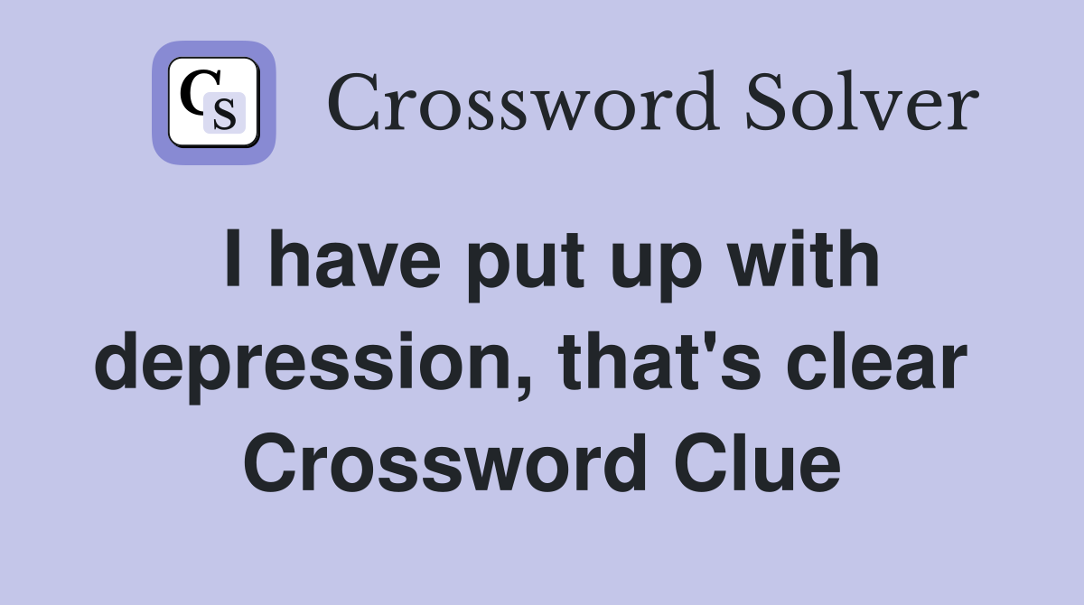 I have put up with depression, that's clear  Crossword Clue