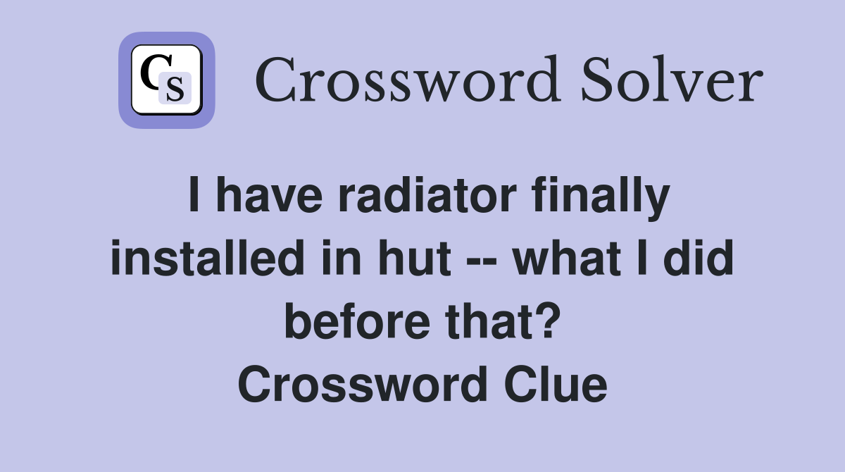 I have radiator finally installed in hut -- what I did before that? Crossword Clue