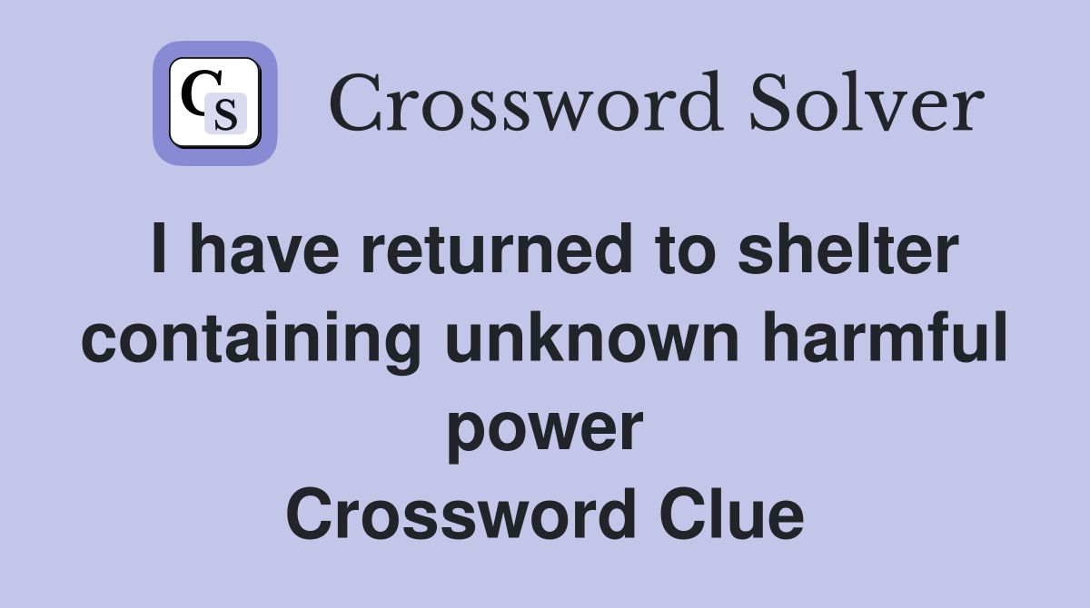 I have returned to shelter containing unknown harmful power Crossword Clue
