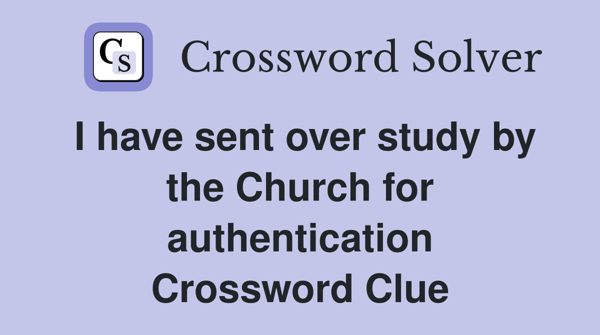 I have sent over study by the Church for authentication Crossword Clue