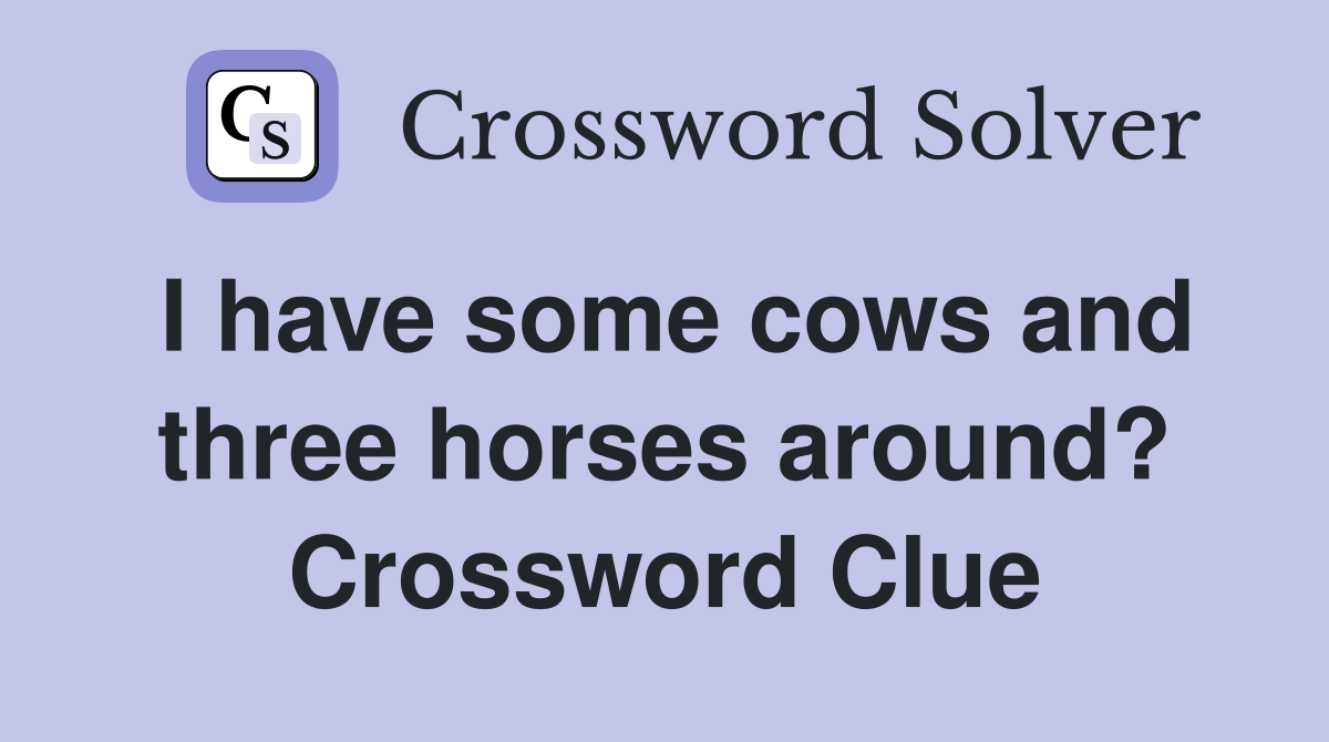 I have some cows and three horses around? Crossword Clue