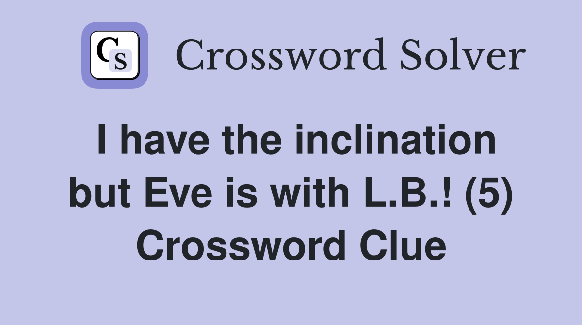 I have the inclination but Eve is with L.B.! (5) Crossword Clue