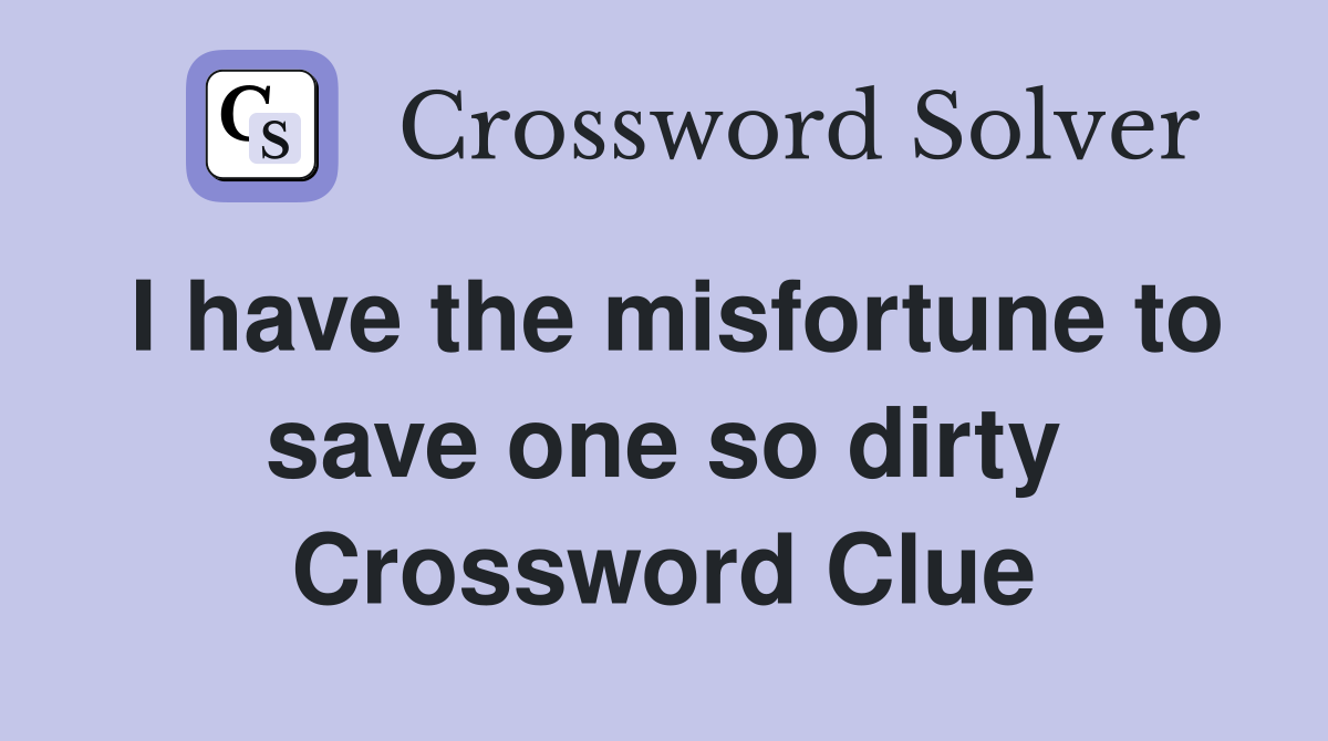 I have the misfortune to save one so dirty Crossword Clue