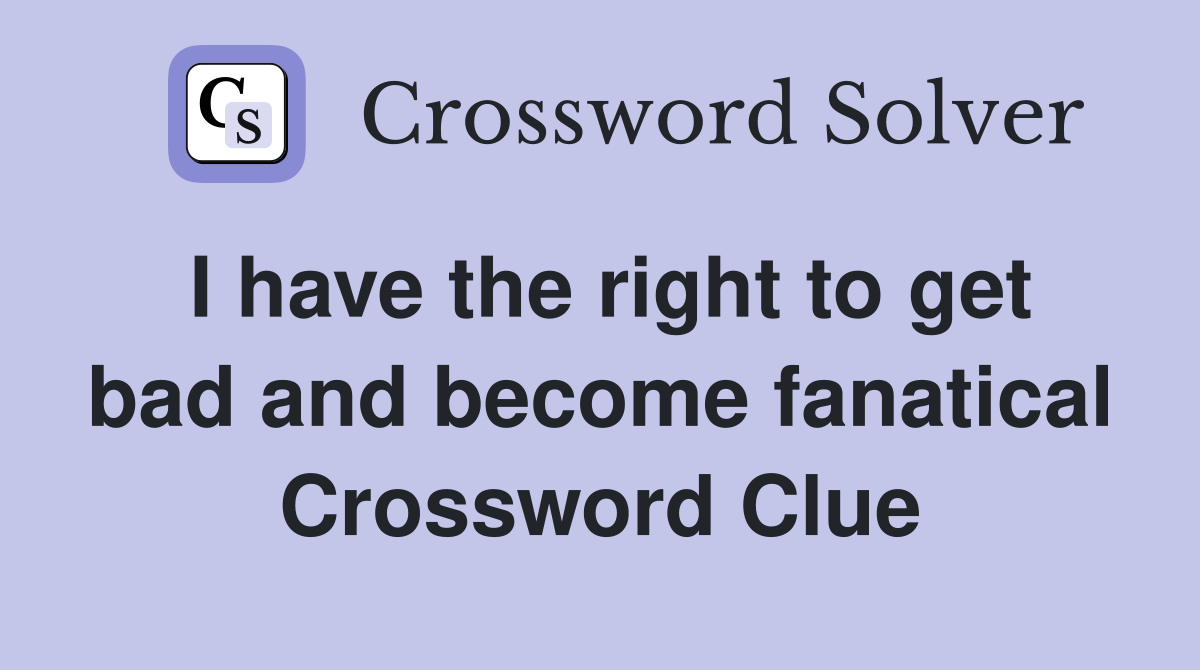 I have the right to get bad and become fanatical Crossword Clue