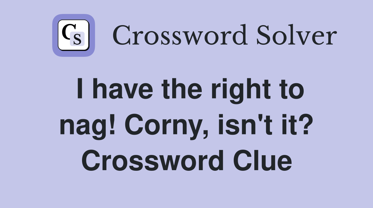I have the right to nag! Corny, isn't it? Crossword Clue