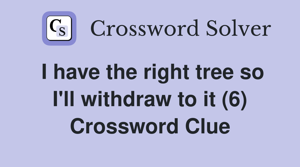 I have the right tree so I'll withdraw to it (6) Crossword Clue