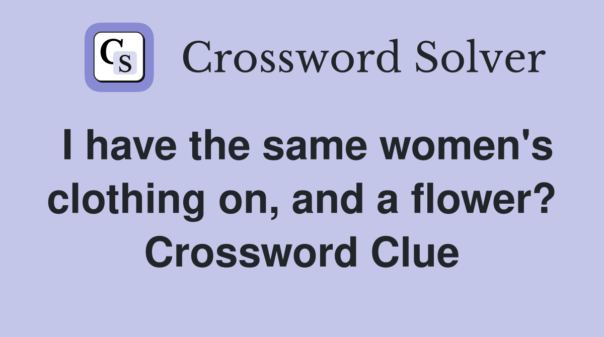 I have the same women's clothing on, and a flower? Crossword Clue