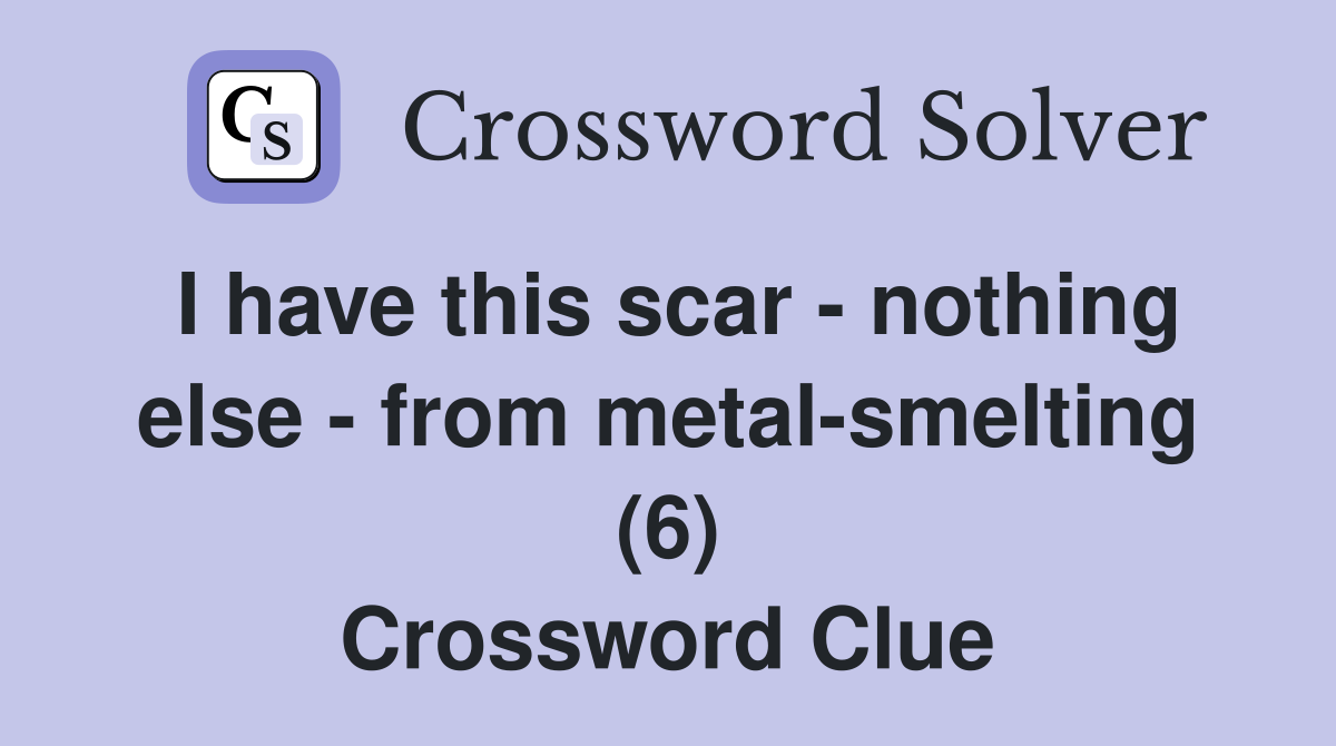 I have this scar - nothing else - from metal-smelting (6) Crossword Clue