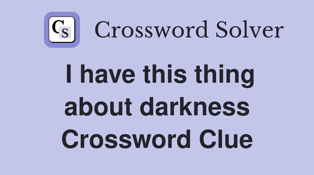 I have this thing about darkness Crossword Clue
