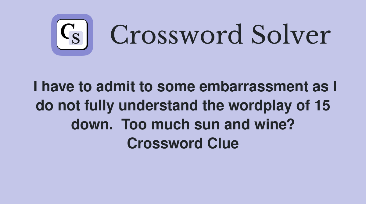 I have to admit to some embarrassment as I do not fully understand the wordplay of 15 down.  Too much sun and wine? Crossword Clue