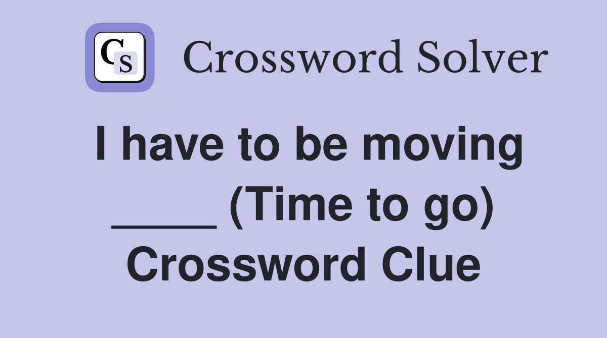 I have to be moving ____ (Time to go) Crossword Clue