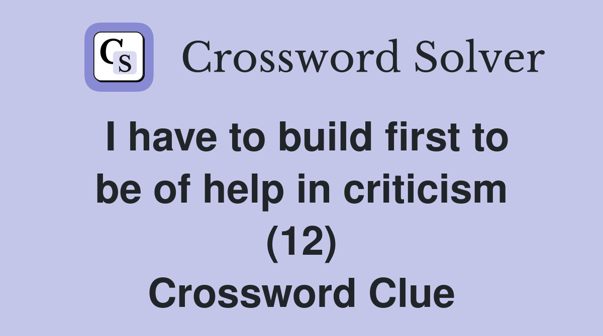 I have to build first to be of help in criticism (12) Crossword Clue