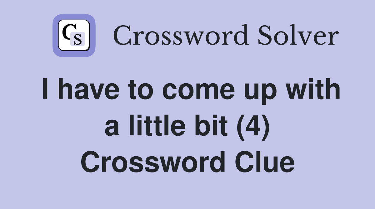 I have to come up with a little bit (4) Crossword Clue