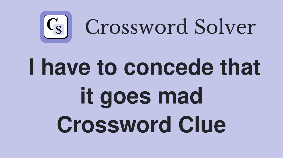 I have to concede that it goes mad Crossword Clue