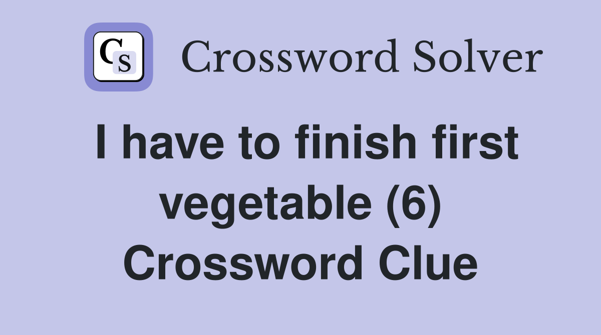 I have to finish first vegetable (6) Crossword Clue