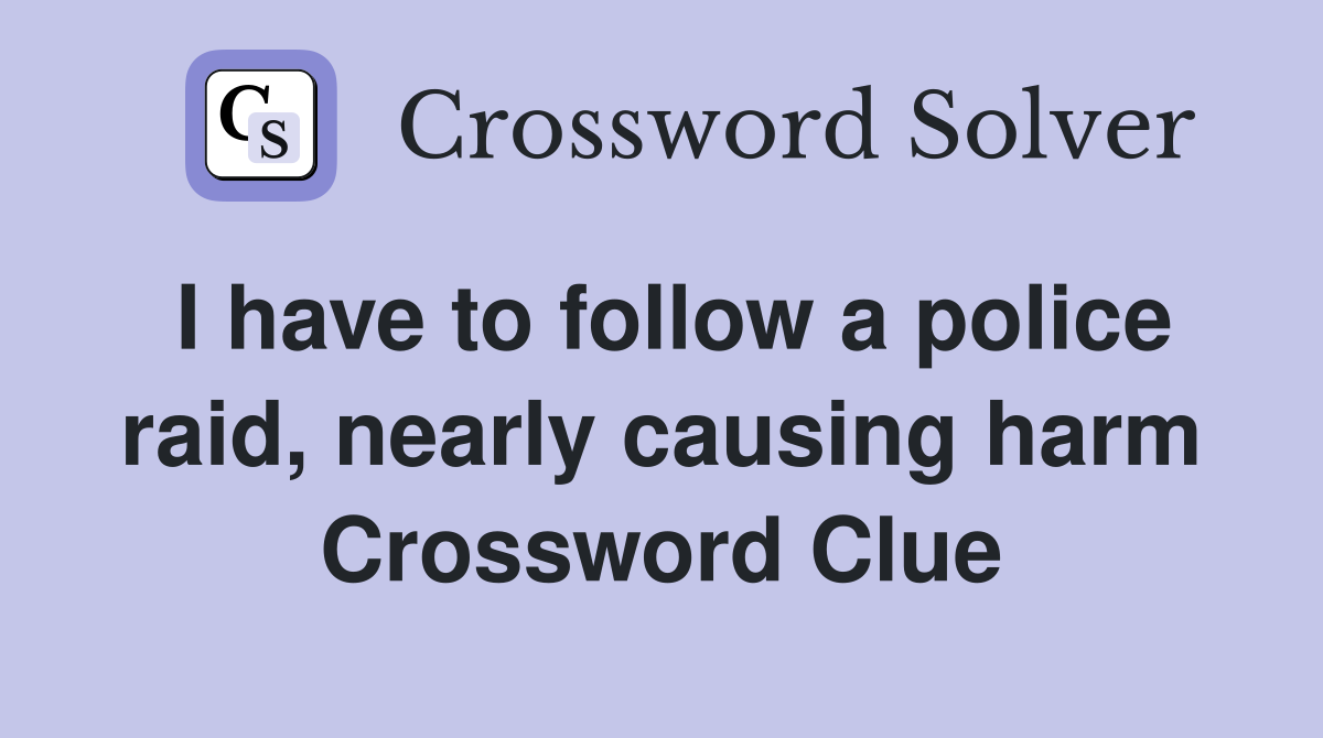 I have to follow a police raid, nearly causing harm Crossword Clue