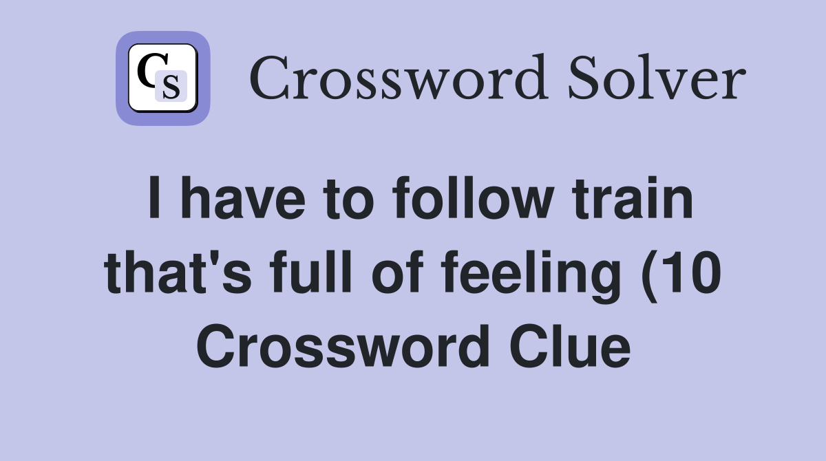 I have to follow train that #39 s full of feeling (10) Crossword Clue I have to follow train that #39 s full of feeling (10) Crossword Clue
