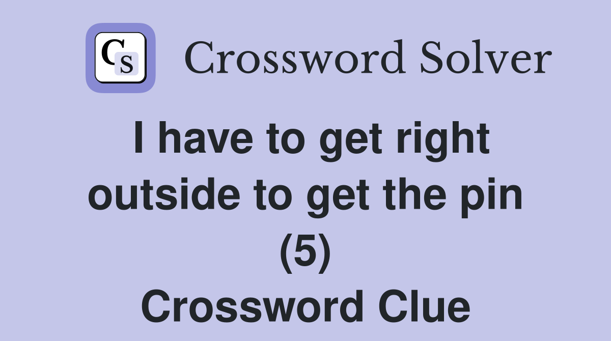 I have to get right outside to get the pin (5) Crossword Clue