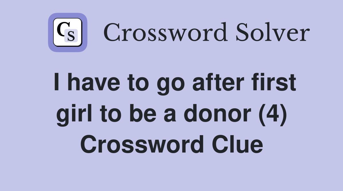 I have to go after first girl to be a donor (4) Crossword Clue