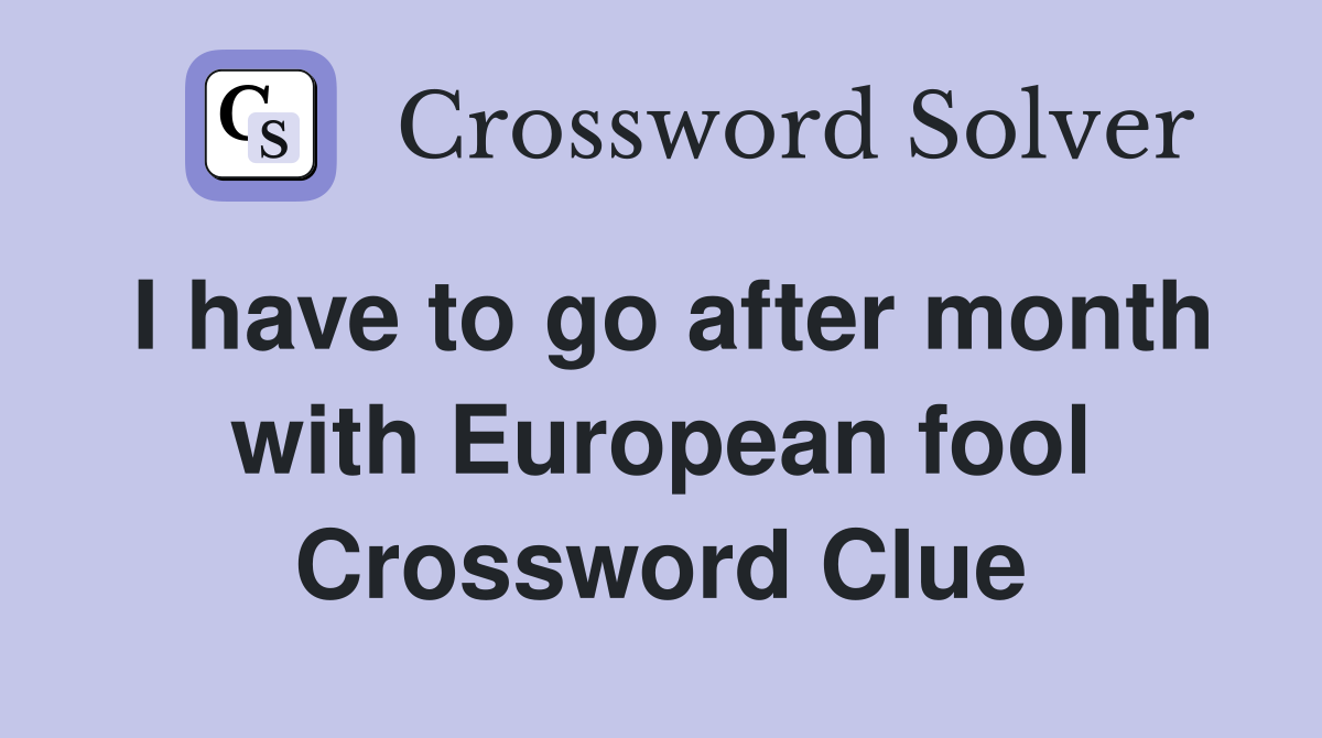 I have to go after month with European fool Crossword Clue