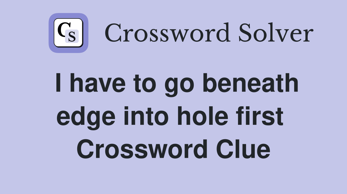 I have to go beneath edge into hole first  Crossword Clue