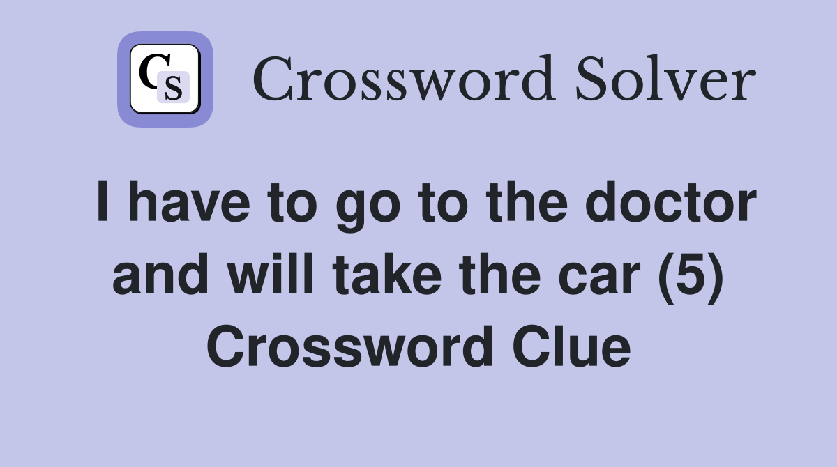 I have to go to the doctor and will take the car (5) Crossword Clue